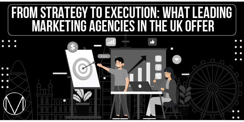 From Strategy to Execution What Leading Marketing Agencies in the UK Offer